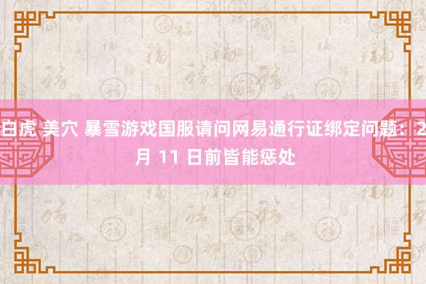 白虎 美穴 暴雪游戏国服请问网易通行证绑定问题：2 月 11 日前皆能惩处