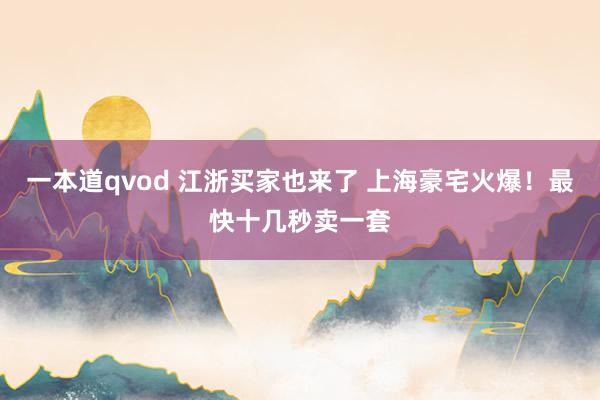 一本道qvod 江浙买家也来了 上海豪宅火爆！最快十几秒卖一套