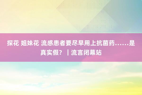 探花 姐妹花 流感患者要尽早用上抗菌药……是真实假？｜流言闭幕站