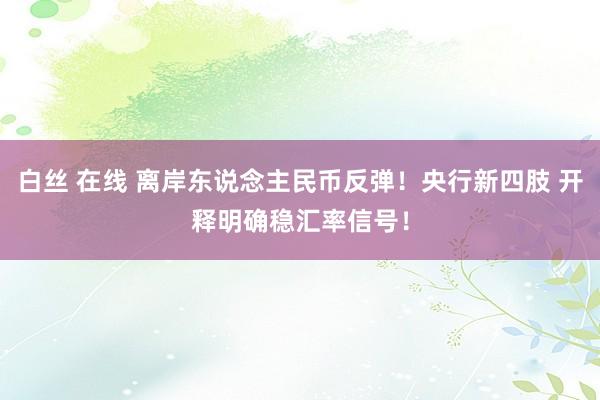 白丝 在线 离岸东说念主民币反弹！央行新四肢 开释明确稳汇率信号！