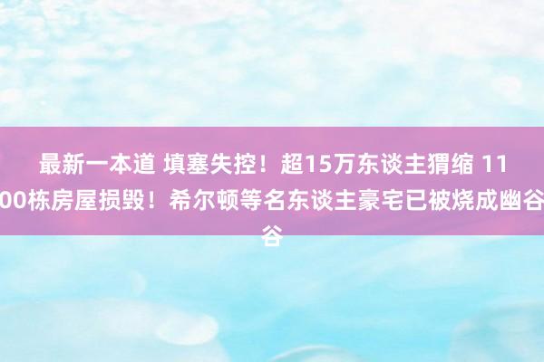 最新一本道 填塞失控！超15万东谈主猬缩 1100栋房屋损毁！希尔顿等名东谈主豪宅已被烧成幽谷