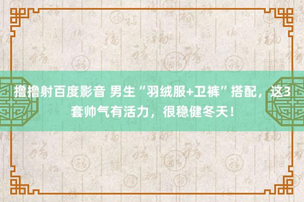 撸撸射百度影音 男生“羽绒服+卫裤”搭配，这3套帅气有活力，很稳健冬天！