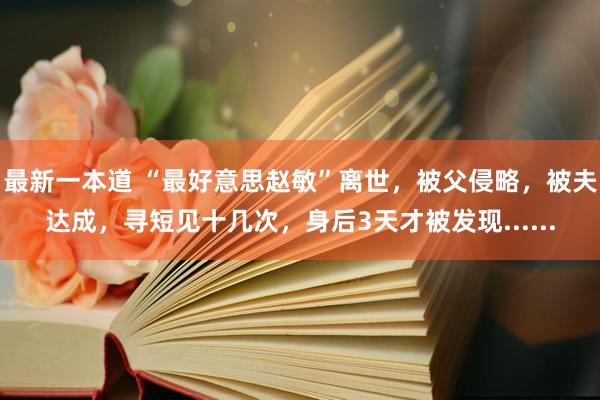 最新一本道 “最好意思赵敏”离世，被父侵略，被夫达成，寻短见十几次，身后3天才被发现......