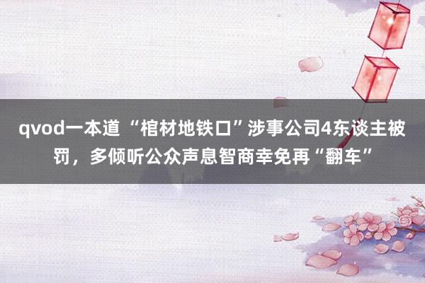 qvod一本道 “棺材地铁口”涉事公司4东谈主被罚，多倾听公众声息智商幸免再“翻车”