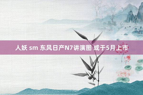 人妖 sm 东风日产N7讲演图 或于5月上市