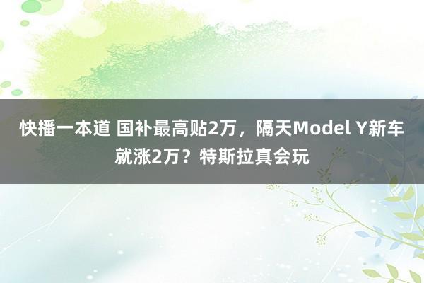 快播一本道 国补最高贴2万，隔天Model Y新车就涨2万？特斯拉真会玩