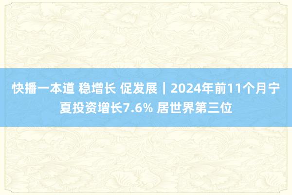 快播一本道 稳增长 促发展｜2024年前11个月宁夏投资增长7.6% 居世界第三位