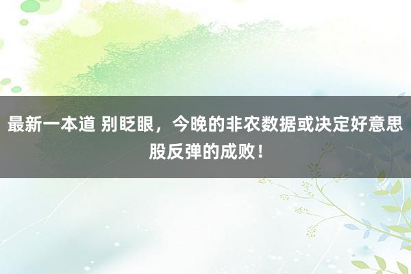 最新一本道 别眨眼，今晚的非农数据或决定好意思股反弹的成败！