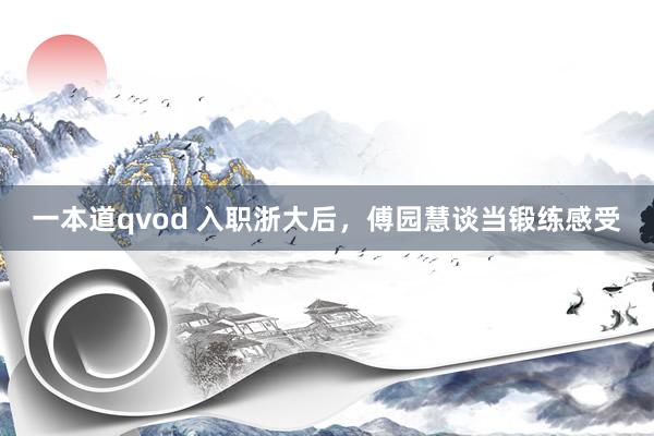 一本道qvod 入职浙大后，傅园慧谈当锻练感受