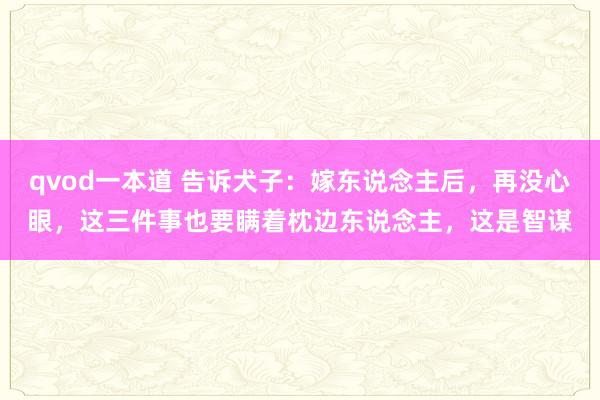 qvod一本道 告诉犬子：嫁东说念主后，再没心眼，这三件事也要瞒着枕边东说念主，这是智谋