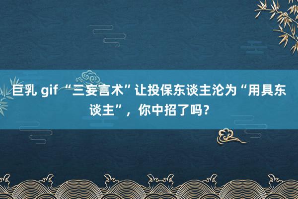 巨乳 gif “三妄言术”让投保东谈主沦为“用具东谈主”，你中招了吗？