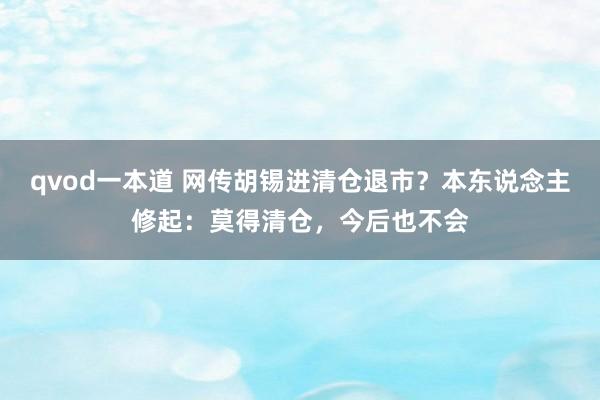 qvod一本道 网传胡锡进清仓退市？本东说念主修起：莫得清仓，今后也不会