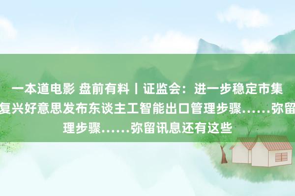 一本道电影 盘前有料丨证监会：进一步稳定市集预期；商务部复兴好意思发布东谈主工智能出口管理步骤……弥留讯息还有这些