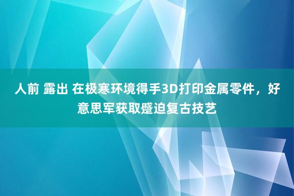 人前 露出 在极寒环境得手3D打印金属零件，好意思军获取蹙迫复古技艺