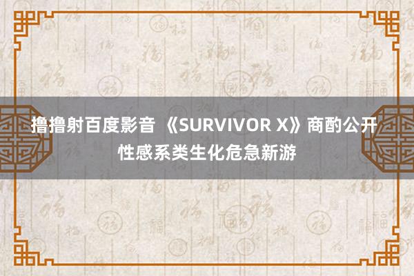 撸撸射百度影音 《SURVIVOR X》商酌公开 性感系类生化危急新游