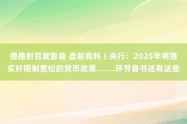 撸撸射百度影音 盘前有料丨央行：2025年将落实好限制宽松的货币政策……环节音书还有这些