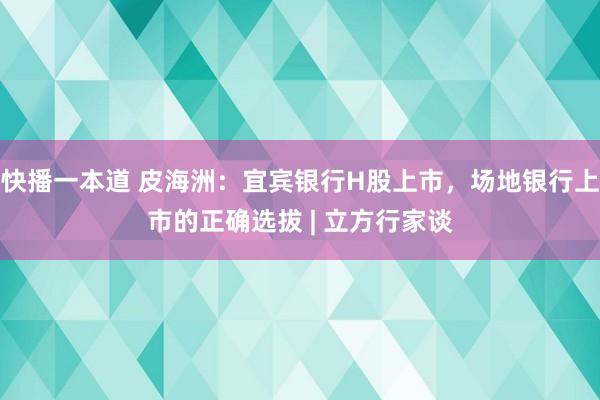 快播一本道 皮海洲：宜宾银行H股上市，场地银行上市的正确选拔 | 立方行家谈