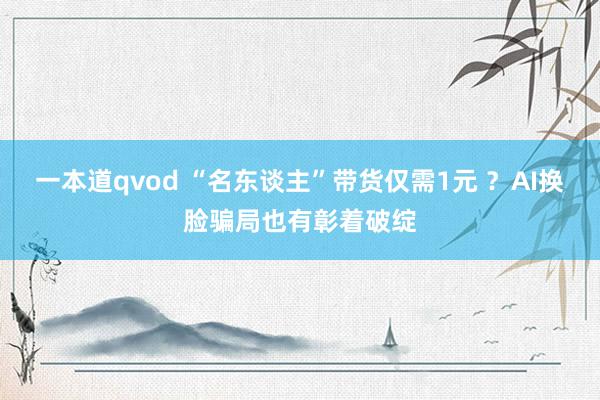 一本道qvod “名东谈主”带货仅需1元 ？AI换脸骗局也有彰着破绽