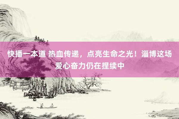 快播一本道 热血传递，点亮生命之光！淄博这场爱心奋力仍在捏续中