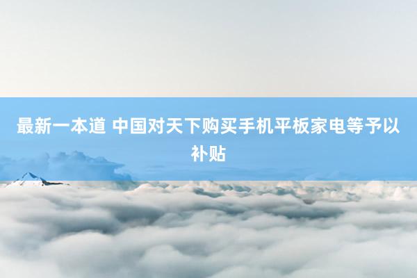 最新一本道 中国对天下购买手机平板家电等予以补贴