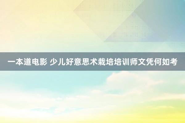 一本道电影 少儿好意思术栽培培训师文凭何如考