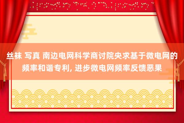 丝袜 写真 南边电网科学商讨院央求基于微电网的频率和谐专利， 进步微电网频率反馈恶果