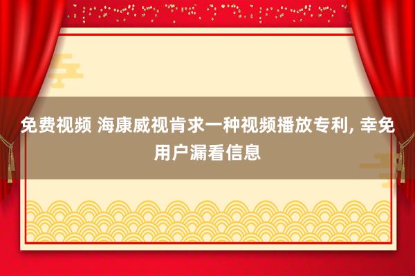 免费视频 海康威视肯求一种视频播放专利， 幸免用户漏看信息