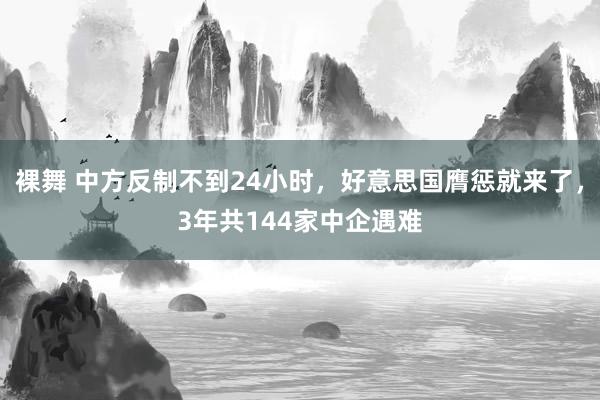 裸舞 中方反制不到24小时，好意思国膺惩就来了，3年共144家中企遇难