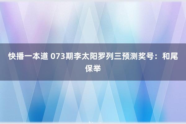 快播一本道 073期李太阳罗列三预测奖号：和尾保举