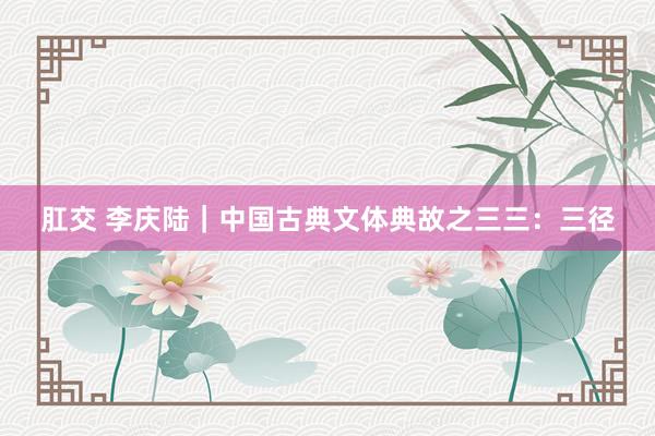 肛交 李庆陆｜中国古典文体典故之三三：三径