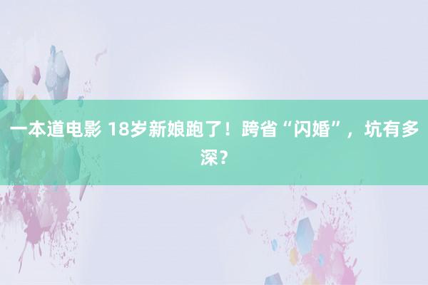 一本道电影 18岁新娘跑了！跨省“闪婚”，坑有多深？