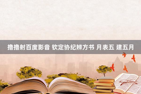 撸撸射百度影音 钦定协纪辨方书 月表五 建五月