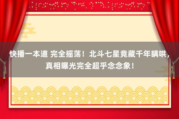 快播一本道 完全摇荡！北斗七星竟藏千年瞒哄，真相曝光完全超乎念念象！