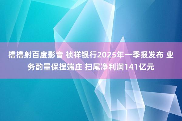 撸撸射百度影音 祯祥银行2025年一季报发布 业务酌量保捏端庄 扫尾净利润141亿元