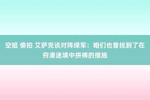 空姐 偷拍 艾萨克谈对阵绿军：咱们也曾找到了在穷凄迷境中拼搏的措施