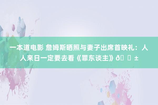 一本道电影 詹姆斯晒照与妻子出席首映礼：人人来日一定要去看《罪东谈主》😱