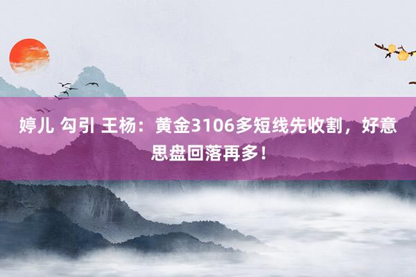 婷儿 勾引 王杨：黄金3106多短线先收割，好意思盘回落再多！