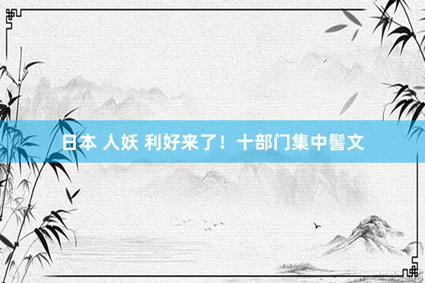 日本 人妖 利好来了！十部门集中髻文