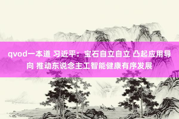qvod一本道 习近平：宝石自立自立 凸起应用导向 推动东说念主工智能健康有序发展