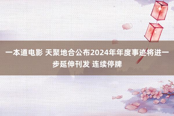 一本道电影 天聚地合公布2024年年度事迹将进一步延伸刊发 连续停牌
