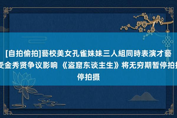 [自拍偷拍]藝校美女孔雀妹妹三人組同時表演才藝 受金秀贤争议影响 《盗窟东谈主生》将无穷期暂停拍摄