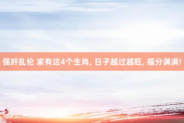 强奸乱伦 家有这4个生肖, 日子越过越旺, 福分满满!
