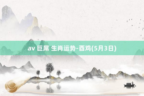 av 巨屌 生肖运势-酉鸡(5月3日)