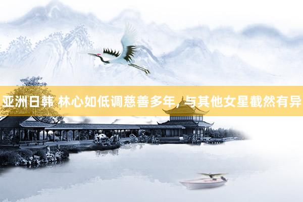 亚洲日韩 林心如低调慈善多年, 与其他女星截然有异