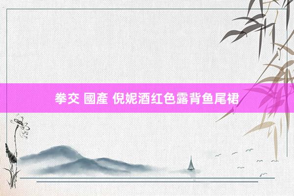 拳交 國產 倪妮酒红色露背鱼尾裙