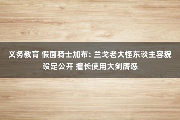 义务教育 假面骑士加布: 兰戈老大怪东谈主容貌设定公开 擅长使用大剑膺惩