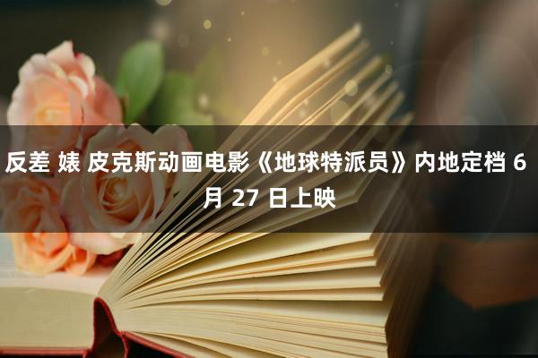 反差 婊 皮克斯动画电影《地球特派员》内地定档 6 月 27 日上映
