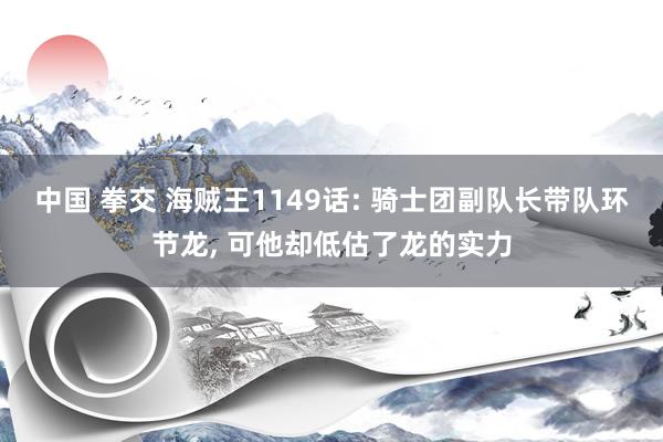 中国 拳交 海贼王1149话: 骑士团副队长带队环节龙, 可他却低估了龙的实力