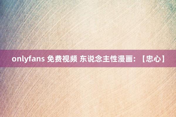onlyfans 免费视频 东说念主性漫画: 【忠心】