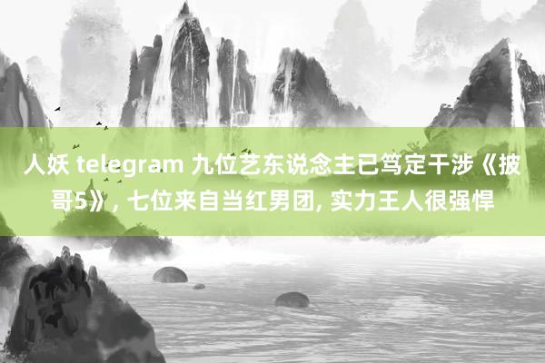 人妖 telegram 九位艺东说念主已笃定干涉《披哥5》, 七位来自当红男团, 实力王人很强悍